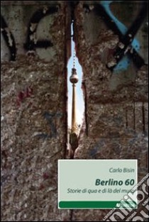 Berlino 60. Storie di qua e di là del muro libro di Bisin Carlo