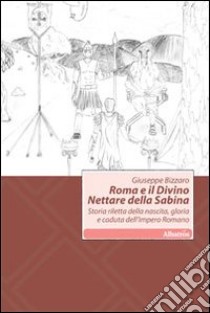 Roma e il divino nettare della Sabina. Storia riletta della nascita, gloria e caduta dell'impero romano libro di Bizzaro Giuseppe