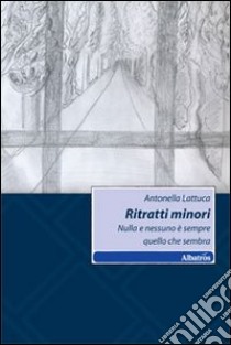 Ritratti minori. Nulla è sempre quello che sembra libro di Lattuca Antonella