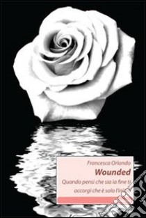 Wounded. Quando pensi che sia la fine ti accorgi che è solo l'inizio libro di Orlando Francesca