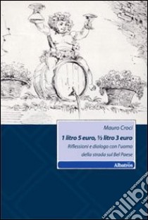 1 litro 5 euro, mezzo litro 3 euro. Riflessioni e dialogo con l'uomo della strada libro di Croci Mauro