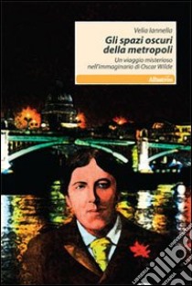 Gli Spazi oscuri della metropoli. Un viaggio misterioso nell'immaginario di Oscar Wilde libro di Iannella Velia