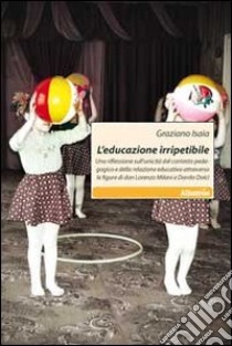 L'educazione irripetibile. Una riflessione sull'unicità del contesto pedagogico e della relazione educativa attraverso le figure di don Lorenzo Milani e Danilo Dolci libro di Isaia Graziano