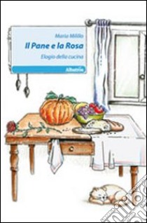 Il pane e la rosa. Elogio della cucina libro di Milillo Maria