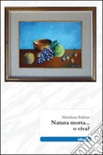 Natura morta... o viva? libro di Balduin Marialuisa