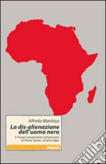 La dis-alienazione dell'uomo nero. Il «nuovo umanesimo» nel pensiero di Frantz Fanon, 50 anni dopo libro di Manhiça Alfredo