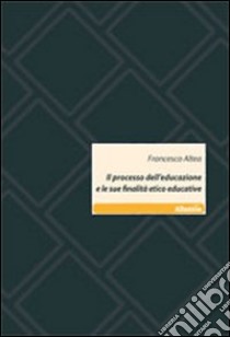 Il processo dell'educazione e le sue finalità etico educative libro di Altea Francesco