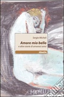 Amore mio bello e altre storie di amorosi sensi libro di Micheli Sergio