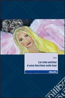 La mia anima è una lacrima solo tua libro di Ires