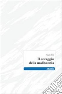 Il coraggio della malinconia libro di Tei Aldo