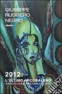 2012. L'ultimo arcobaleno. Apocalisse preannunciata libro di Negro Giuseppe Ruggero