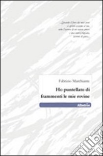 Ho puntellato di frammenti le mie rovine libro di Marchiante Fabrizio