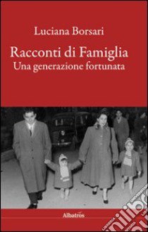 Racconti di famiglia. Una generazione fortunata libro di Borsari Luciana