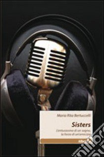 Sisters. L'entusiasmo di un sogno, la forza di un'amicizia libro di Bertuccelli Maria Rita