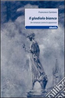 Il gladiolo bianco. Un romanzo contro le apparenze libro di Santoro Francesco