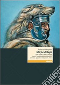 Stirpe di lupi. Alle radici dell'Europa. Storia e storie delle guerre galliche. Cronaca, appunti e divagazioni... libro di Bolognesi Roberto