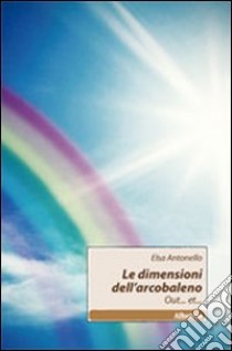 Le dimensioni dell'arcobaleno libro di Antonello Elsa