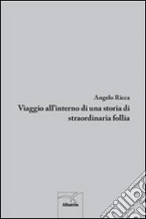 Viaggio all'interno di una storia di straordinaria follia libro di Ricca Angelo