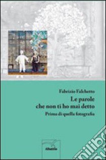 Le parole che non ti ho mai detto. Prima di quella fotografia libro di Falchetto Fabrizio