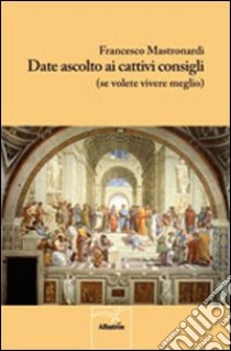 Date ascolto ai cattivi consigli (se volete vivere meglio) libro di Mastronardi Francesco