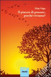 Il piacere di pensare, perché viviamo? libro di Volpe Elide