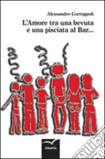 L'amore tra una bevuta e una pisciata al bar... libro di Corropoli Alessandro