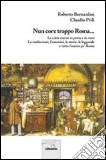 Nun core troppo Roma... La città eterna in prosa e in versi. Le tradizioni, l'ommini, le storie, le leggende e tutto l'amore pe' Roma libro di Bernardini Roberto; Prili Claudio