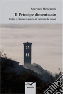 Il Principe dimenticato. Esilio e ritorno in patria di Uguccio da Casali libro di Mencaroni Spartaco