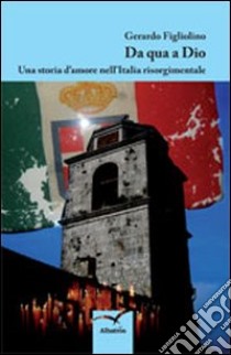 Da qua a Dio. Una storia d'amore nell'Italia risorgimentale libro di Figliolino Gerardo