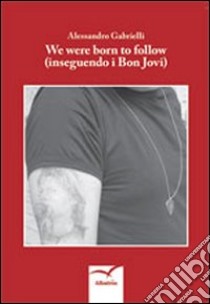 We were born to follow (inseguendo i Bon Jovi) libro di Gabrielli Alessandro