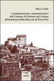 Organizzazione amministrativa del comune di Soriano del Cimino all'indomani della breccia di Porta Pia libro di Zolla Marco