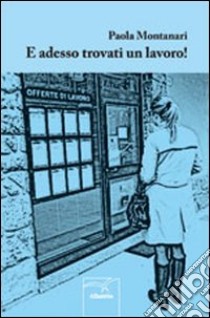 E adesso trovati un lavoro! libro di Montanari Paola