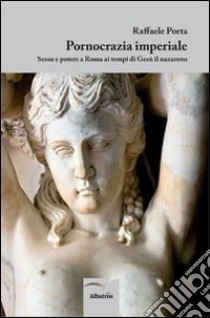 Pornocrazia imperiale. Sesso e potere a Roma ai tempi di Gesù il nazareno libro di Porta Raffaele