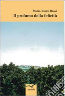 Il profumo della felicità libro di Tonini Bossi Mario