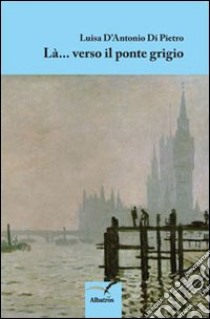 Là verso il ponte grigio libro di D'Antonio Di Pietro Luisa