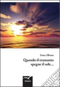 Quando il tramonto spegne il sole... libro di Albano Irma