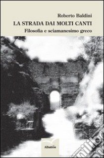 La strada dai molti canti. Filosofia e sciamanesimo greco libro di Baldini Roberto