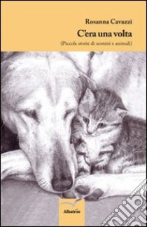 C'era una volta. Piccole storie di uomini e animali libro di Cavazzi Rosanna