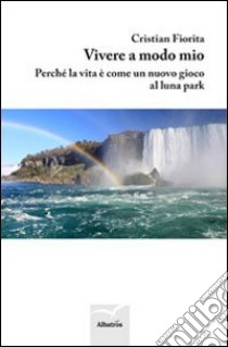 Vivere a modo mio. Perché la vita è come un nuovo gioco nel luna park libro di Fiorita Cristian