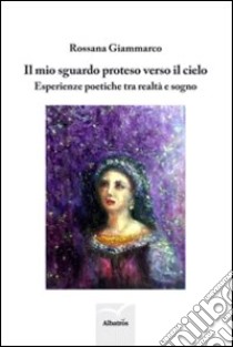 Il mio sguardo proteso verso il cielo. Esperienze poetiche tra realtà e sogno libro di Giammarco Rossana