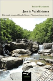 Jesa in Val di Farma. Dal mondo etrusco di Roselle, Rénna e Palazzone ai nostri giorni libro di Bastianini Franco