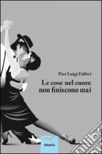 Le cose nel cuore non finiscono mai libro di Fabbri Pierluigi