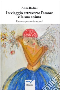 In viaggio attraverso l'amore e la sua anima. Racconto poetico in tre parti libro di Badini Anna