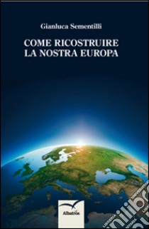 Come ricostruire la nostra Europa libro di Sementilli Gianluca