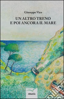 Un altro treno e poi ancora il mare libro di Vico Giuseppe