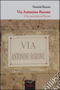 Via Antonino Barone. C'era una volta un Barone libro di Barone Daniela