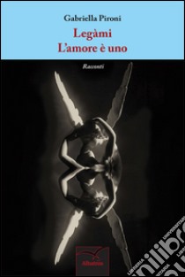 Legàmi-L'amore è uno libro di Pironi Gabriella