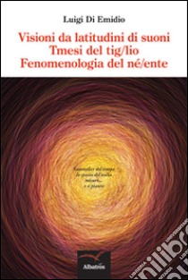 Visioni da latitudini di suoni. Tmesi del tig/lio. Fenomenologia del né/ente libro di Di Emidio Luigi