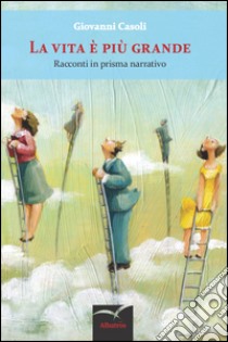 La vita è più grande. Racconti in prisma narrativo libro di Casoli Giovanni