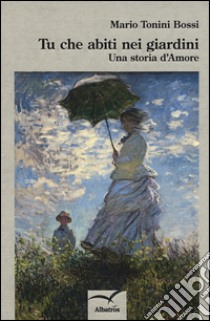 Tu che abiti nei giardini. Una storia d'amore libro di Tonini Bossi Mario